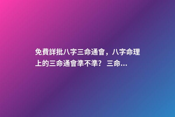 免費詳批八字三命通會，八字命理上的三命通會準不準？ 三命通會 算命